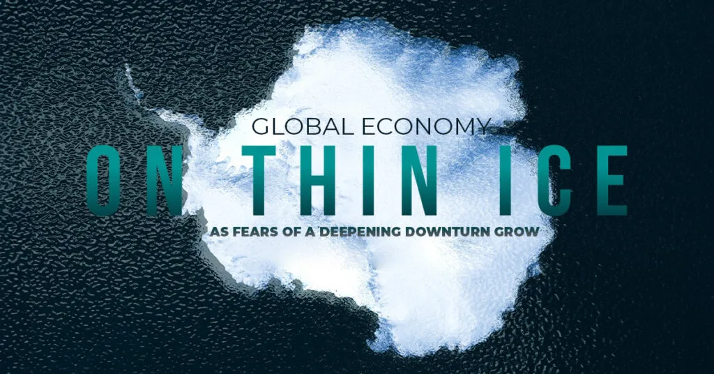 GLOBAL ECONOMY ON THIN ICE AS FEARS OF A DEEPENING DOWNTURN GROW