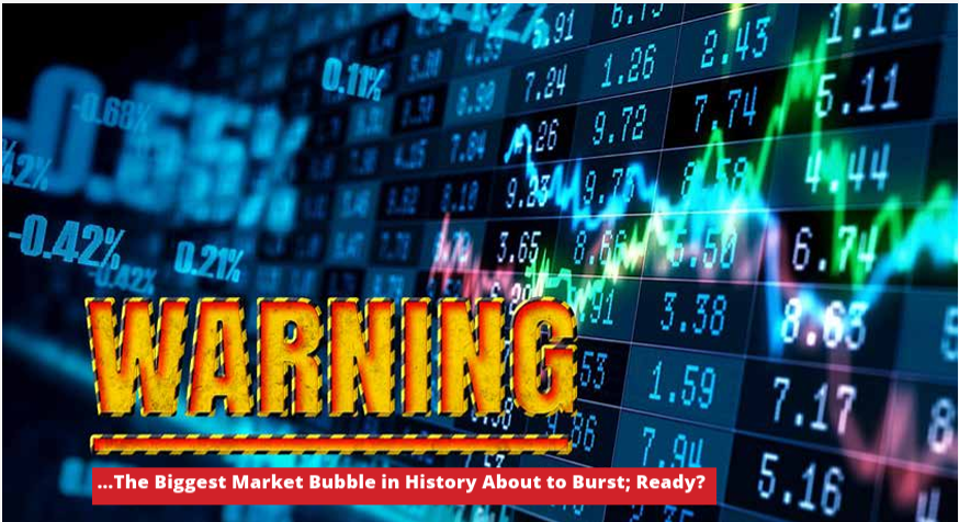 WARNING!!! …The Biggest Market Bubble in History About to Burst; Ready?